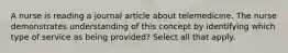 A nurse is reading a journal article about telemedicine. The nurse demonstrates understanding of this concept by identifying which type of service as being provided? Select all that apply.