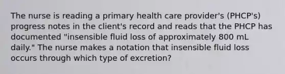 The nurse is reading a primary health care provider's (PHCP's) progress notes in the client's record and reads that the PHCP has documented "insensible fluid loss of approximately 800 mL daily." The nurse makes a notation that insensible fluid loss occurs through which type of excretion?