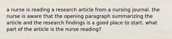 a nurse is reading a research article from a nursing journal. the nurse is aware that the opening paragraph summarizing the article and the research findings is a good place to start. what part of the article is the nurse reading?