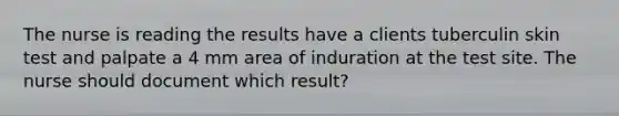 The nurse is reading the results have a clients tuberculin skin test and palpate a 4 mm area of induration at the test site. The nurse should document which result?