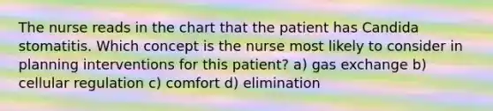 The nurse reads in the chart that the patient has Candida stomatitis. Which concept is the nurse most likely to consider in planning interventions for this patient? a) gas exchange b) cellular regulation c) comfort d) elimination