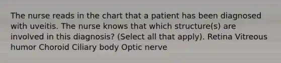 The nurse reads in the chart that a patient has been diagnosed with uveitis. The nurse knows that which structure(s) are involved in this diagnosis? (Select all that apply). Retina Vitreous humor Choroid Ciliary body Optic nerve