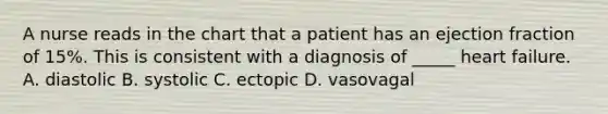 A nurse reads in the chart that a patient has an ejection fraction of 15%. This is consistent with a diagnosis of _____ heart failure. A. diastolic B. systolic C. ectopic D. vasovagal