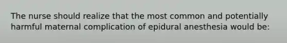 The nurse should realize that the most common and potentially harmful maternal complication of epidural anesthesia would be: