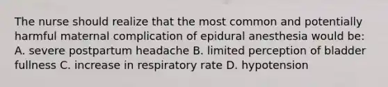 The nurse should realize that the most common and potentially harmful maternal complication of epidural anesthesia would be: A. severe postpartum headache B. limited perception of bladder fullness C. increase in respiratory rate D. hypotension