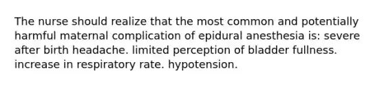 The nurse should realize that the most common and potentially harmful maternal complication of epidural anesthesia is: severe after birth headache. limited perception of bladder fullness. increase in respiratory rate. hypotension.