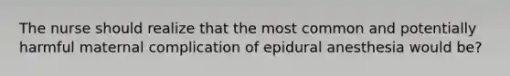 The nurse should realize that the most common and potentially harmful maternal complication of epidural anesthesia would be?