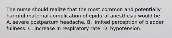 The nurse should realize that the most common and potentially harmful maternal complication of epidural anesthesia would be A. severe postpartum headache. B. limited perception of bladder fullness. C. increase in respiratory rate. D. hypotension.