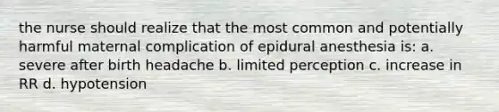 the nurse should realize that the most common and potentially harmful maternal complication of epidural anesthesia is: a. severe after birth headache b. limited perception c. increase in RR d. hypotension