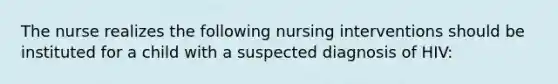 The nurse realizes the following nursing interventions should be instituted for a child with a suspected diagnosis of HIV: