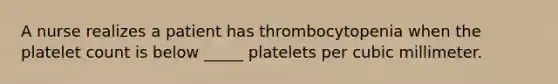 A nurse realizes a patient has thrombocytopenia when the platelet count is below _____ platelets per cubic millimeter.