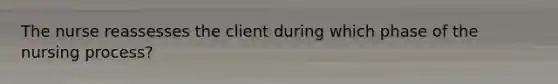 The nurse reassesses the client during which phase of the nursing process?