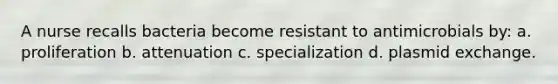 A nurse recalls bacteria become resistant to antimicrobials by: a. proliferation b. attenuation c. specialization d. plasmid exchange.