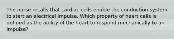 The nurse recalls that cardiac cells enable the conduction system to start an electrical impulse. Which property of heart cells is defined as the ability of the heart to respond mechanically to an impulse?