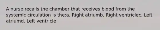 A nurse recalls the chamber that receives blood from the systemic circulation is the:a. Right atriumb. Right ventriclec. Left atriumd. Left ventricle