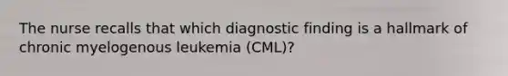 The nurse recalls that which diagnostic finding is a hallmark of chronic myelogenous leukemia (CML)?