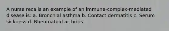 A nurse recalls an example of an immune-complex-mediated disease is: a. Bronchial asthma b. Contact dermatitis c. Serum sickness d. Rheumatoid arthritis