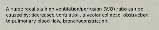 A nurse recalls a high ventilation/perfusion (V/Q) ratio can be caused by: decreased ventilation. alveolar collapse. obstruction to pulmonary blood flow. bronchoconstriction.