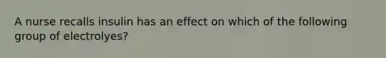 A nurse recalls insulin has an effect on which of the following group of electrolyes?