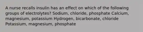 A nurse recalls insulin has an effect on which of the following groups of electrolytes? Sodium, chloride, phosphate Calcium, magnesium, potassium Hydrogen, bicarbonate, chloride Potassium, magnesium, phosphate