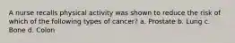 A nurse recalls physical activity was shown to reduce the risk of which of the following types of cancer? a. Prostate b. Lung c. Bone d. Colon