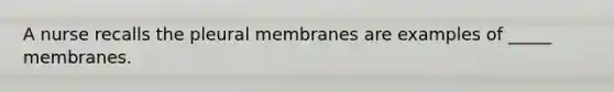 A nurse recalls the pleural membranes are examples of _____ membranes.