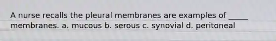 A nurse recalls the pleural membranes are examples of _____ membranes. a. mucous b. serous c. synovial d. peritoneal