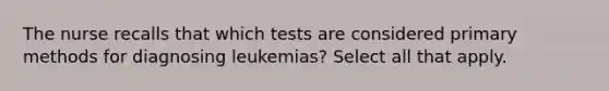 The nurse recalls that which tests are considered primary methods for diagnosing leukemias? Select all that apply.