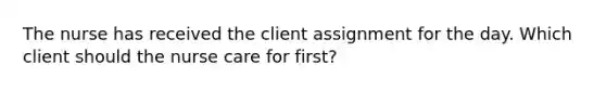 The nurse has received the client assignment for the day. Which client should the nurse care for first?