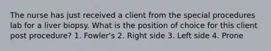 The nurse has just received a client from the special procedures lab for a liver biopsy. What is the position of choice for this client post procedure? 1. Fowler's 2. Right side 3. Left side 4. Prone