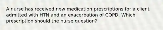 A nurse has received new medication prescriptions for a client admitted with HTN and an exacerbation of COPD. Which prescription should the nurse question?