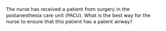 The nurse has received a patient from surgery in the postanesthesia care unit (PACU). What is the best way for the nurse to ensure that this patient has a patent airway?