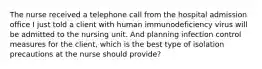 The nurse received a telephone call from the hospital admission office I just told a client with human immunodeficiency virus will be admitted to the nursing unit. And planning infection control measures for the client, which is the best type of isolation precautions at the nurse should provide?