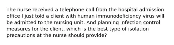 The nurse received a telephone call from the hospital admission office I just told a client with human immunodeficiency virus will be admitted to the nursing unit. And planning infection control measures for the client, which is the best type of isolation precautions at the nurse should provide?