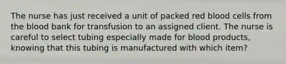 The nurse has just received a unit of packed red blood cells from the blood bank for transfusion to an assigned client. The nurse is careful to select tubing especially made for blood products, knowing that this tubing is manufactured with which item?