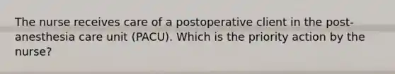 The nurse receives care of a postoperative client in the post-anesthesia care unit (PACU). Which is the priority action by the nurse?