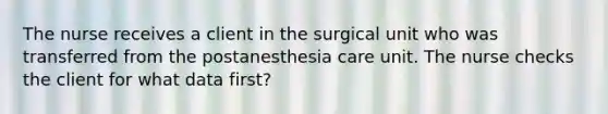 The nurse receives a client in the surgical unit who was transferred from the postanesthesia care unit. The nurse checks the client for what data first?