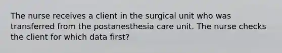 The nurse receives a client in the surgical unit who was transferred from the postanesthesia care unit. The nurse checks the client for which data first?