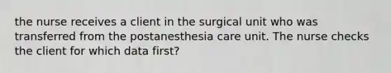 the nurse receives a client in the surgical unit who was transferred from the postanesthesia care unit. The nurse checks the client for which data first?