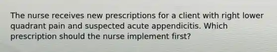 The nurse receives new prescriptions for a client with right lower quadrant pain and suspected acute appendicitis. Which prescription should the nurse implement first?