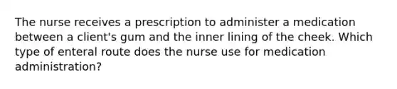 The nurse receives a prescription to administer a medication between a client's gum and the inner lining of the cheek. Which type of enteral route does the nurse use for medication administration?