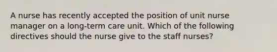 A nurse has recently accepted the position of unit nurse manager on a long-term care unit. Which of the following directives should the nurse give to the staff nurses?