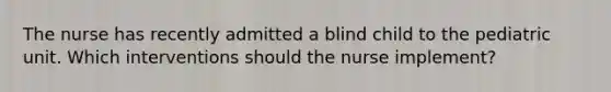 The nurse has recently admitted a blind child to the pediatric unit. Which interventions should the nurse implement?