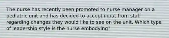 The nurse has recently been promoted to nurse manager on a pediatric unit and has decided to accept input from staff regarding changes they would like to see on the unit. Which type of leadership style is the nurse embodying?