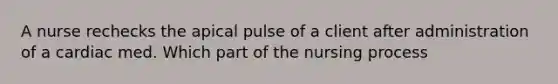 A nurse rechecks the apical pulse of a client after administration of a cardiac med. Which part of the nursing process