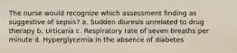 The nurse would recognize which assessment finding as suggestive of sepsis? a. Sudden diuresis unrelated to drug therapy b. Urticaria c. Respiratory rate of seven breaths per minute d. Hyperglycemia in the absence of diabetes