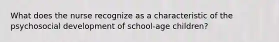 What does the nurse recognize as a characteristic of the psychosocial development of school-age children?