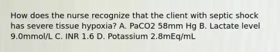 How does the nurse recognize that the client with septic shock has severe tissue hypoxia? A. PaCO2 58mm Hg B. Lactate level 9.0mmol/L C. INR 1.6 D. Potassium 2.8mEq/mL