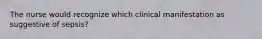 The nurse would recognize which clinical manifestation as suggestive of sepsis?