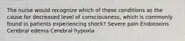 The nurse would recognize which of these conditions as the cause for decreased level of consciousness, which is commonly found in patients experiencing shock? Severe pain Endotoxins Cerebral edema Cerebral hypoxia